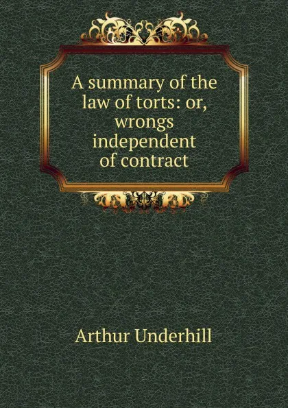 Обложка книги A summary of the law of torts: or, wrongs independent of contract, Arthur Underhill