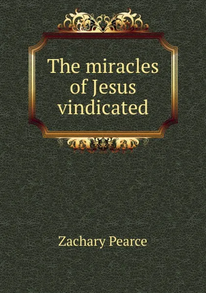 Обложка книги The miracles of Jesus vindicated, Zachary Pearce