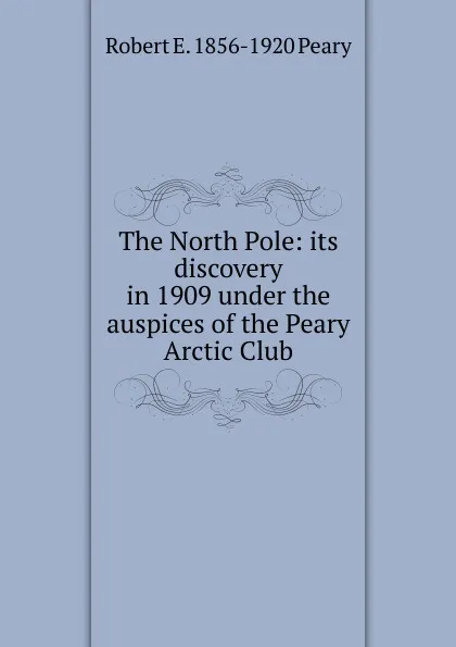 Обложка книги The North Pole: its discovery in 1909 under the auspices of the Peary Arctic Club, Robert E. 1856-1920 Peary