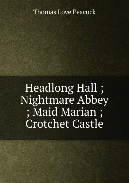 Обложка книги Headlong Hall ; Nightmare Abbey ; Maid Marian ; Crotchet Castle, Peacock Thomas Love