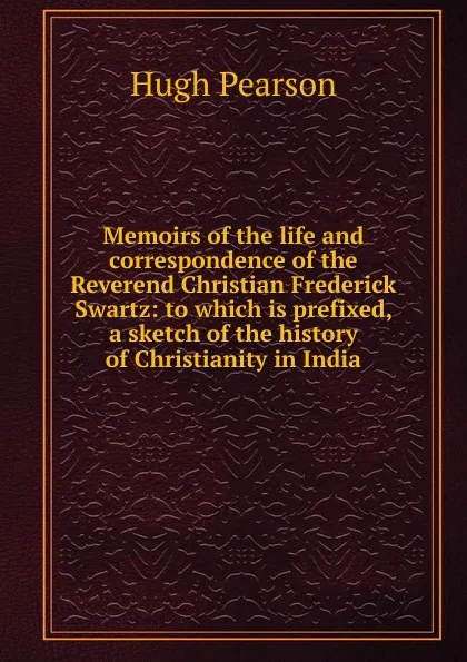 Обложка книги Memoirs of the life and correspondence of the Reverend Christian Frederick Swartz: to which is prefixed, a sketch of the history of Christianity in India, Hugh Pearson