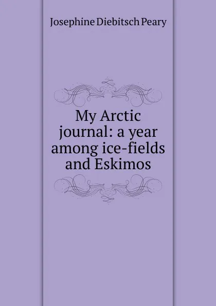 Обложка книги My Arctic journal: a year among ice-fields and Eskimos, Josephine Diebitsch Peary