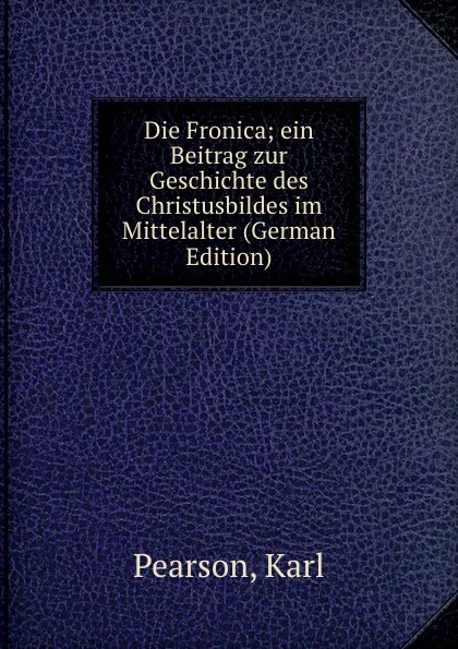 Обложка книги Die Fronica; ein Beitrag zur Geschichte des Christusbildes im Mittelalter (German Edition), Karl Pearson