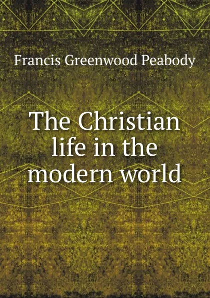 Обложка книги The Christian life in the modern world, Francis Greenwood Peabody