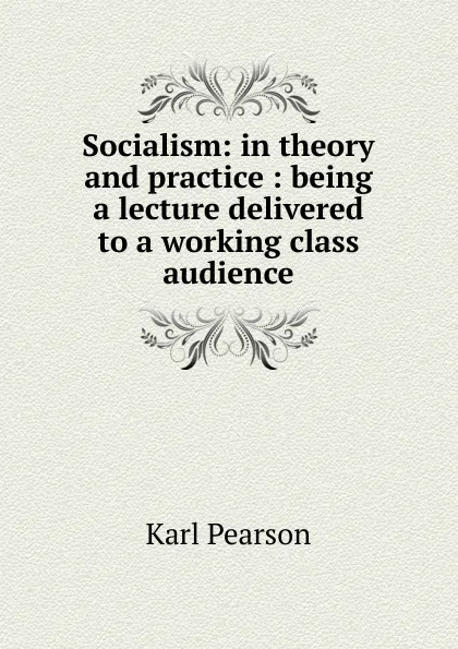 Обложка книги Socialism: in theory and practice : being a lecture delivered to a working class audience, Karl Pearson