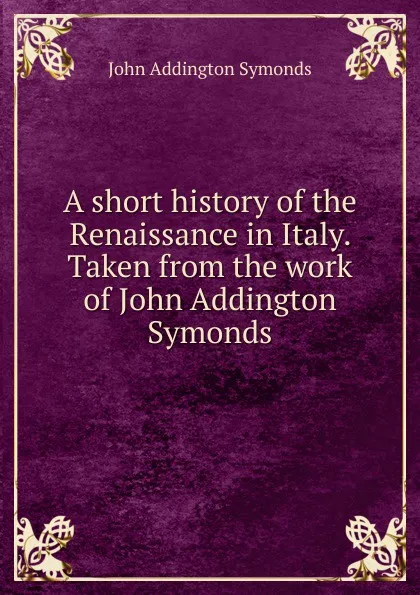Обложка книги A short history of the Renaissance in Italy. Taken from the work of John Addington Symonds, John Addington Symonds