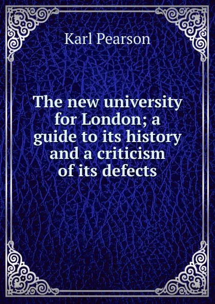 Обложка книги The new university for London; a guide to its history and a criticism of its defects, Karl Pearson