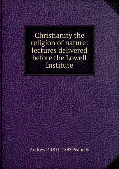 Обложка книги Christianity the religion of nature: lectures delivered before the Lowell Institute, Andrew P. 1811-1893 Peabody