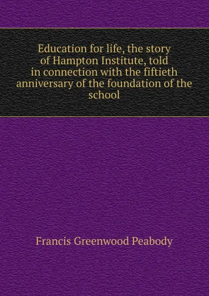 Обложка книги Education for life, the story of Hampton Institute, told in connection with the fiftieth anniversary of the foundation of the school, Francis Greenwood Peabody