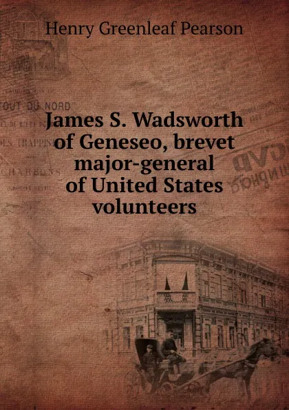 Обложка книги James S. Wadsworth of Geneseo, brevet major-general of United States volunteers, Henry Greenleaf Pearson