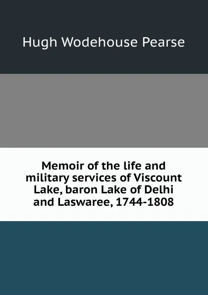 Обложка книги Memoir of the life and military services of Viscount Lake, baron Lake of Delhi and Laswaree, 1744-1808, Hugh Wodehouse Pearse