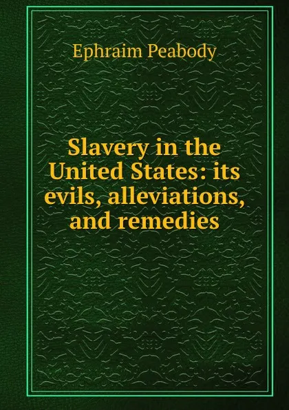 Обложка книги Slavery in the United States: its evils, alleviations, and remedies, Ephraim Peabody