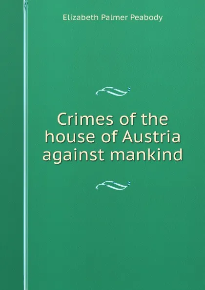 Обложка книги Crimes of the house of Austria against mankind, Elizabeth Palmer Peabody