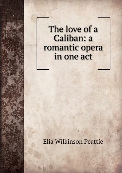 Обложка книги The love of a Caliban: a romantic opera in one act, Elia Wilkinson Peattie