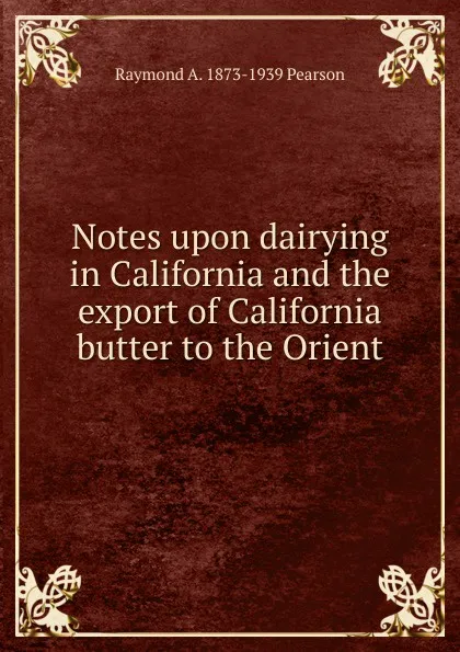 Обложка книги Notes upon dairying in California and the export of California butter to the Orient, Raymond A. 1873-1939 Pearson