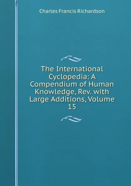 Обложка книги The International Cyclopedia: A Compendium of Human Knowledge, Rev. with Large Additions, Volume 15, Charles Francis Richardson