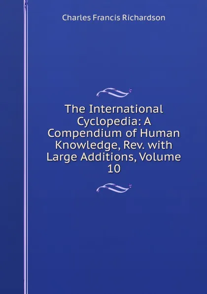 Обложка книги The International Cyclopedia: A Compendium of Human Knowledge, Rev. with Large Additions, Volume 10, Charles Francis Richardson