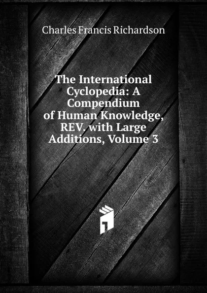 Обложка книги The International Cyclopedia: A Compendium of Human Knowledge, REV. with Large Additions, Volume 3, Charles Francis Richardson