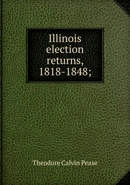 Обложка книги Illinois election returns, 1818-1848;, Theodore Calvin Pease