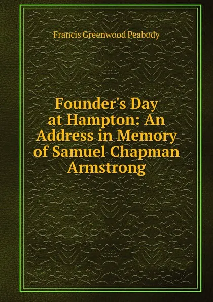 Обложка книги Founder.s Day at Hampton: An Address in Memory of Samuel Chapman Armstrong, Francis Greenwood Peabody