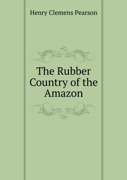 Обложка книги The Rubber Country of the Amazon, Henry Clemens Pearson