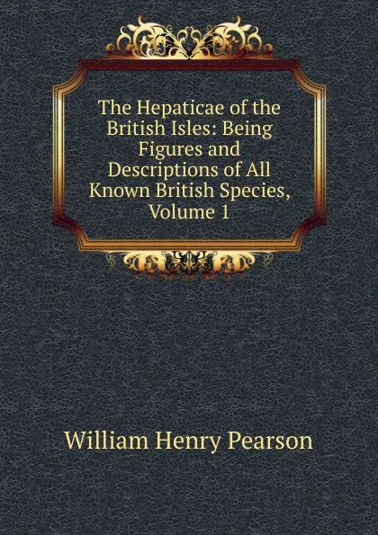 Обложка книги The Hepaticae of the British Isles: Being Figures and Descriptions of All Known British Species, Volume 1, William Henry Pearson