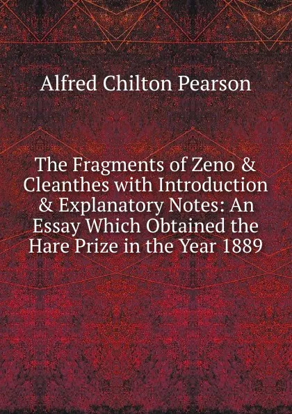 Обложка книги The Fragments of Zeno . Cleanthes with Introduction . Explanatory Notes: An Essay Which Obtained the Hare Prize in the Year 1889, Alfred Chilton Pearson