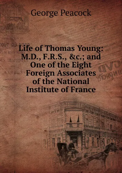 Обложка книги Life of Thomas Young: M.D., F.R.S., .c.; and One of the Eight Foreign Associates of the National Institute of France, George Peacock