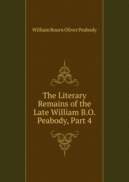 Обложка книги The Literary Remains of the Late William B.O. Peabody, Part 4, William Bourn Oliver Peabody