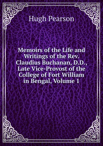 Обложка книги Memoirs of the Life and Writings of the Rev. Claudius Buchanan, D.D., Late Vice-Provost of the College of Fort William in Bengal, Volume 1, Hugh Pearson