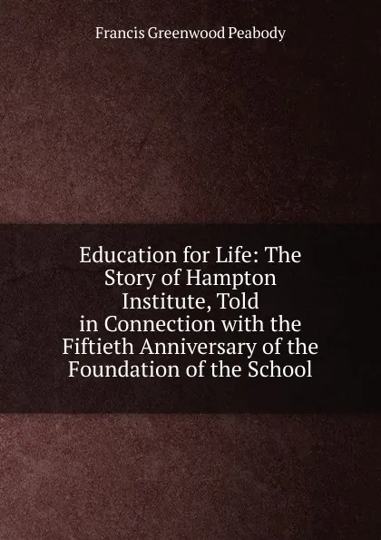 Обложка книги Education for Life: The Story of Hampton Institute, Told in Connection with the Fiftieth Anniversary of the Foundation of the School, Francis Greenwood Peabody