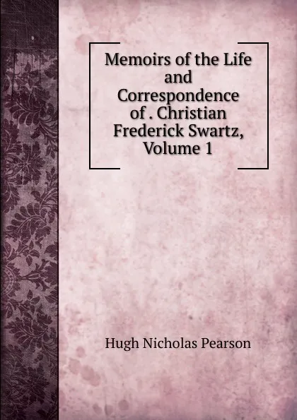 Обложка книги Memoirs of the Life and Correspondence of . Christian Frederick Swartz, Volume 1, Hugh Nicholas Pearson