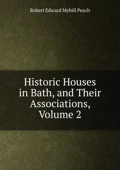 Обложка книги Historic Houses in Bath, and Their Associations, Volume 2, Robert Edward Myhill Peach