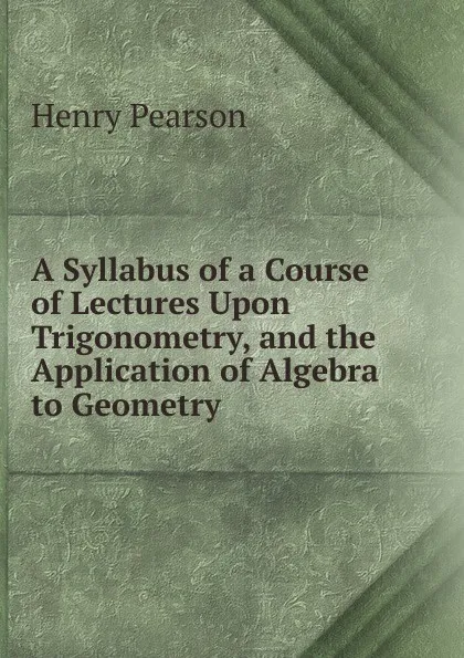 Обложка книги A Syllabus of a Course of Lectures Upon Trigonometry, and the Application of Algebra to Geometry, Henry Pearson