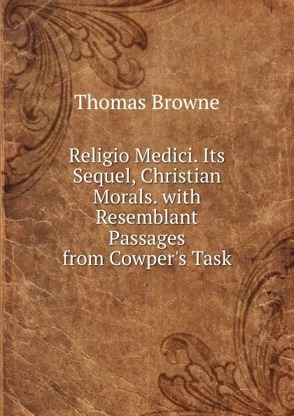 Обложка книги Religio Medici. Its Sequel, Christian Morals. with Resemblant Passages from Cowper.s Task, Thomas Brown