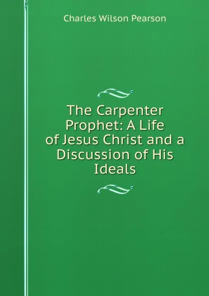 Обложка книги The Carpenter Prophet: A Life of Jesus Christ and a Discussion of His Ideals, Charles Wilson Pearson