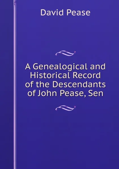 Обложка книги A Genealogical and Historical Record of the Descendants of John Pease, Sen, David Pease