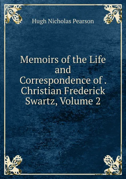 Обложка книги Memoirs of the Life and Correspondence of . Christian Frederick Swartz, Volume 2, Hugh Nicholas Pearson