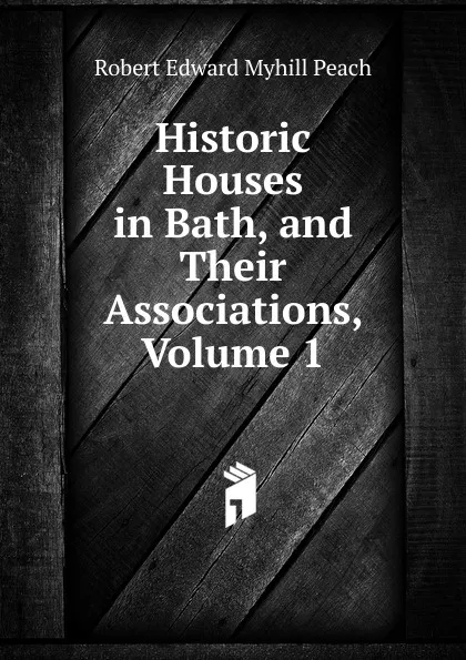 Обложка книги Historic Houses in Bath, and Their Associations, Volume 1, Robert Edward Myhill Peach