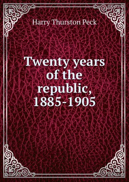 Обложка книги Twenty years of the republic, 1885-1905, Peck Harry Thurston