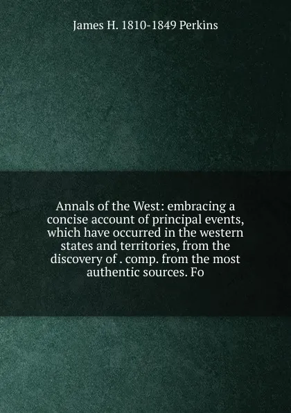 Обложка книги Annals of the West: embracing a concise account of principal events, which have occurred in the western states and territories, from the discovery of . comp. from the most authentic sources. Fo, James H. 1810-1849 Perkins