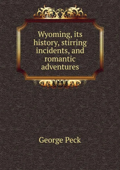 Обложка книги Wyoming, its history, stirring incidents, and romantic adventures, George Peck