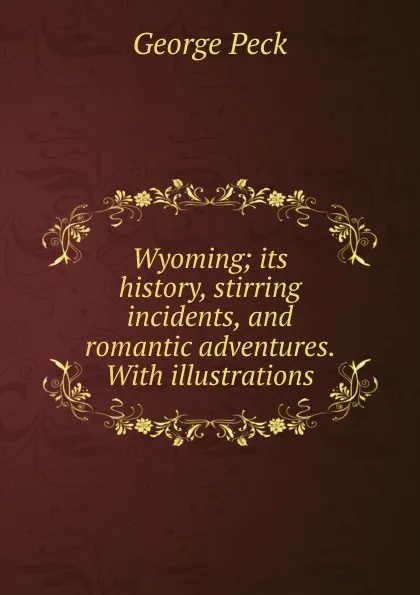 Обложка книги Wyoming; its history, stirring incidents, and romantic adventures. With illustrations, George Peck