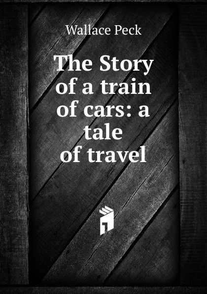 Обложка книги The Story of a train of cars: a tale of travel, Wallace Peck