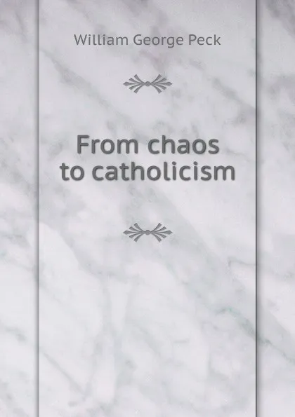 Обложка книги From chaos to catholicism, William George Peck