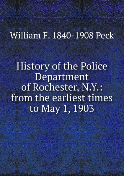 Обложка книги History of the Police Department of Rochester, N.Y.: from the earliest times to May 1, 1903, William F. 1840-1908 Peck