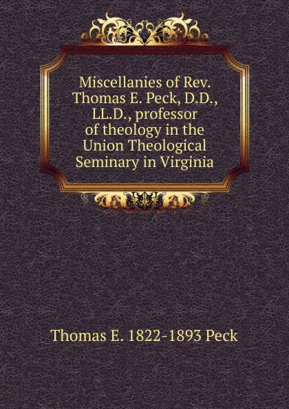 Обложка книги Miscellanies of Rev. Thomas E. Peck, D.D., LL.D., professor of theology in the Union Theological Seminary in Virginia, Thomas E. 1822-1893 Peck