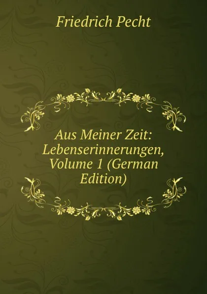 Обложка книги Aus Meiner Zeit: Lebenserinnerungen, Volume 1 (German Edition), Friedrich Pecht