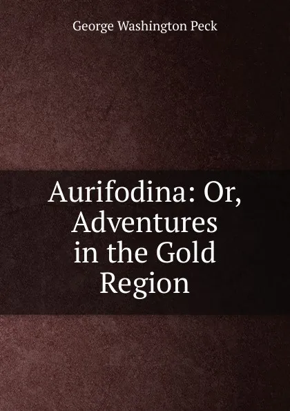 Обложка книги Aurifodina: Or, Adventures in the Gold Region, George Washington Peck