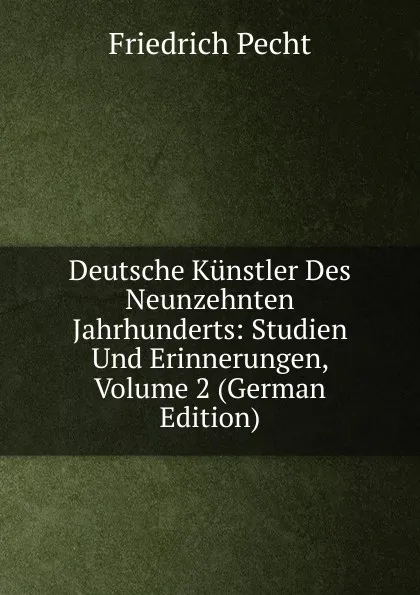 Обложка книги Deutsche Kunstler Des Neunzehnten Jahrhunderts: Studien Und Erinnerungen, Volume 2 (German Edition), Friedrich Pecht